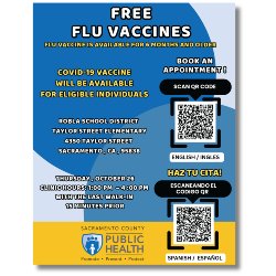 The Sacramento County Department of Public Health is hosting an upcoming  free flu clinic. Read on for more details:  Thursday, October 26, 2023 Clinic Hours: 1-4 p.m. Last walk-in 15 minutes prior  Taylor Street Elementary 4350 Taylor Street Sacramento, CA 95838    Flu vaccine is available for persons 6 months and older. COVID-19 vaccine will be available for eligible individuals.   Scan the QR code to book an appointment.